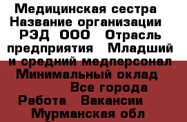 Медицинская сестра › Название организации ­ РЭД, ООО › Отрасль предприятия ­ Младший и средний медперсонал › Минимальный оклад ­ 40 000 - Все города Работа » Вакансии   . Мурманская обл.,Оленегорск г.